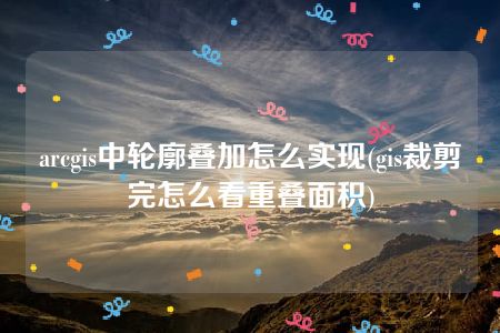 arcgis中轮廓叠加怎么实现(gis裁剪完怎么看重叠面积)