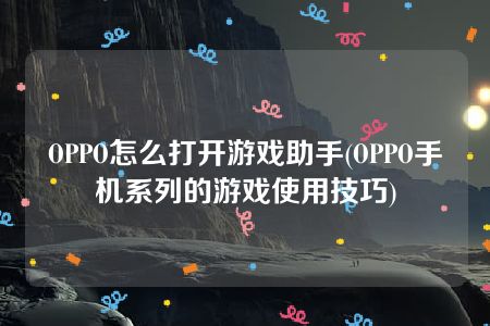 OPPO怎么打开游戏助手(OPPO手机系列的游戏使用技巧)