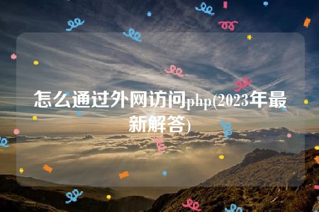 怎么通过外网访问php(2023年最新解答)