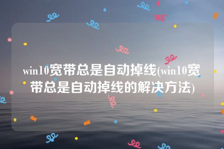 win10宽带总是自动掉线(win10宽带总是自动掉线的解决方法)