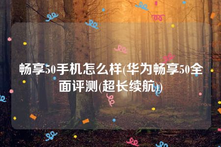 畅享50手机怎么样(华为畅享50全面评测(超长续航))