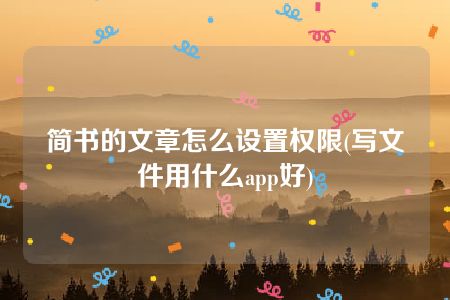 简书的文章怎么设置权限(写文件用什么app好)