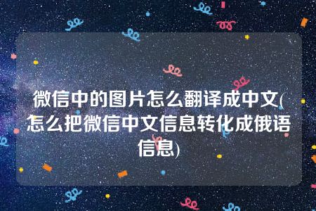 微信中的图片怎么翻译成中文(怎么把微信中文信息转化成俄语信息)