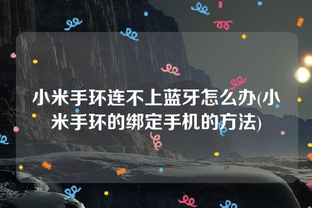 小米手环连不上蓝牙怎么办(小米手环的绑定手机的方法)