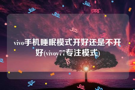 vivo手机睡眠模式开好还是不开好(vivoy77专注模式)