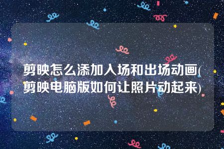 剪映怎么添加入场和出场动画(剪映电脑版如何让照片动起来)