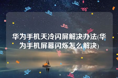 华为手机天冷闪屏解决办法(华为手机屏幕闪烁怎么解决)