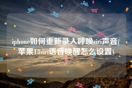 iphone如何重新录入呼唤siri声音(苹果13siri语音唤醒怎么设置)