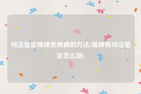 司法鉴定精神类疾病的方法(精神病司法鉴定怎么做)