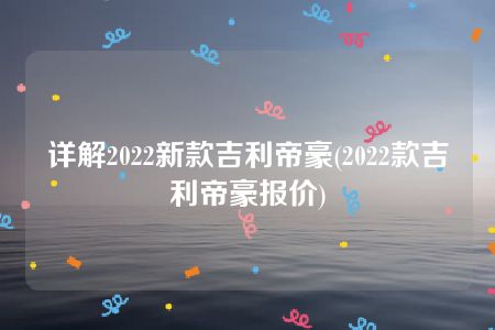 详解2022新款吉利帝豪(2022款吉利帝豪报价)