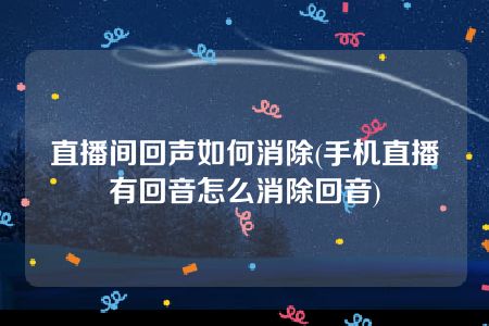 直播间回声如何消除(手机直播有回音怎么消除回音)