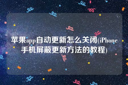 苹果app自动更新怎么关闭(iPhone手机屏蔽更新方法的教程)