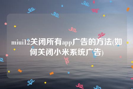 miui12关闭所有app广告的方法(如何关闭小米系统广告)