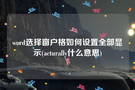 word选择窗户格如何设置全部显示(acturally什么意思)