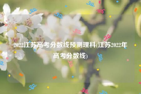 2022江苏高考分数线预测理科(江苏2022年高考分数线)