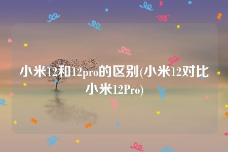 小米12和12pro的区别(小米12对比小米12Pro)