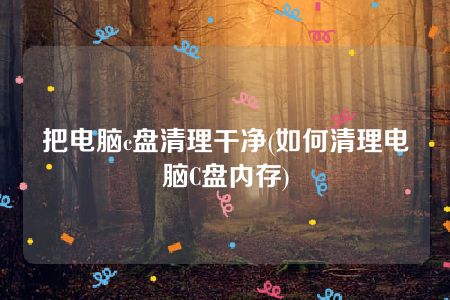 把电脑c盘清理干净(如何清理电脑C盘内存)