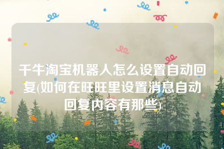 千牛淘宝机器人怎么设置自动回复(如何在旺旺里设置消息自动回复内容有那些)