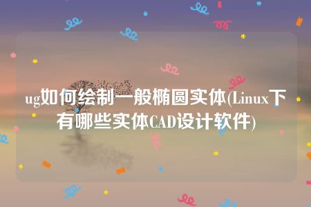 ug如何绘制一般椭圆实体(Linux下有哪些实体CAD设计软件)