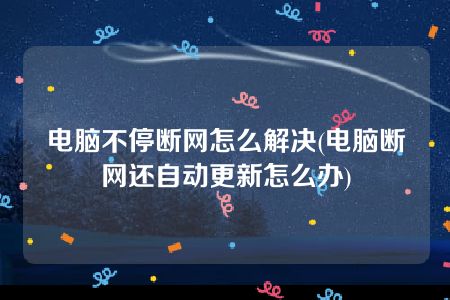 电脑不停断网怎么解决(电脑断网还自动更新怎么办)