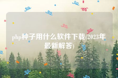 php种子用什么软件下载(2023年最新解答)