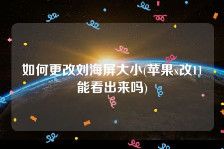 如何更改刘海屏大小(苹果x改11能看出来吗)