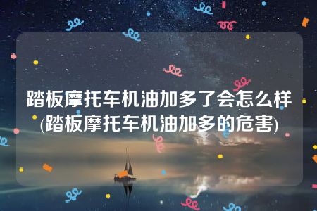 踏板摩托车机油加多了会怎么样(踏板摩托车机油加多的危害)