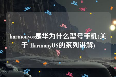 harmonyos是华为什么型号手机(关于 HarmonyOS的系列讲解)