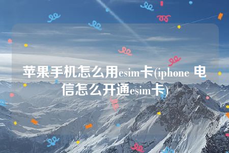 苹果手机怎么用esim卡(iphone 电信怎么开通esim卡)