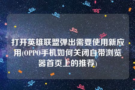 打开英雄联盟弹出需要使用新应用(OPPO手机如何关闭自带浏览器首页上的推荐)