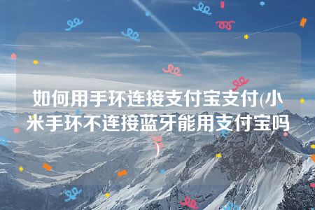 如何用手环连接支付宝支付(小米手环不连接蓝牙能用支付宝吗)