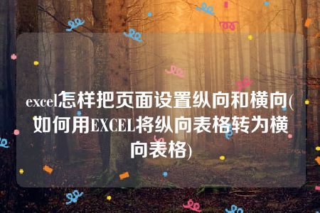 excel怎样把页面设置纵向和横向(如何用EXCEL将纵向表格转为横向表格)