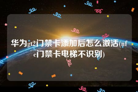 华为gt2门禁卡添加后怎么激活(nfc门禁卡电梯不识别)