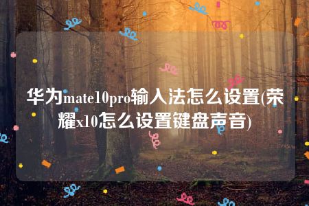 华为mate10pro输入法怎么设置(荣耀x10怎么设置键盘声音)