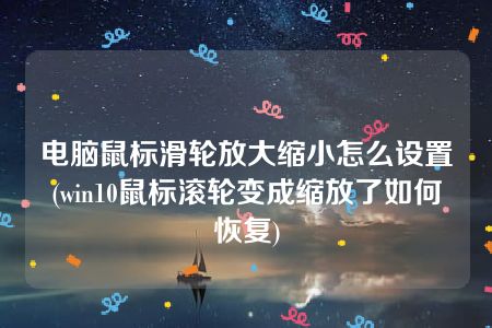 电脑鼠标滑轮放大缩小怎么设置(win10鼠标滚轮变成缩放了如何恢复)