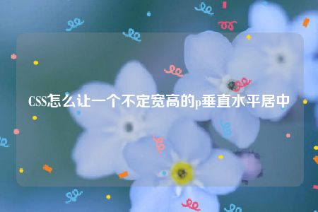 CSS怎么让一个不定宽高的p垂直水平居中