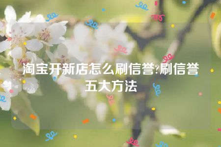 淘宝开新店怎么刷信誉?刷信誉五大方法