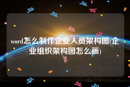 word怎么制作企业人员架构图(企业组织架构图怎么画)