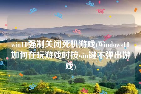 win10强制关闭死机游戏(Windows10如何在玩游戏时按win键不弹出游戏)