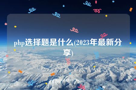 php选择题是什么(2023年最新分享)