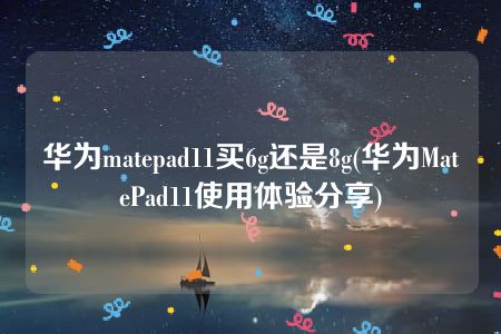 华为matepad11买6g还是8g(华为MatePad11使用体验分享)