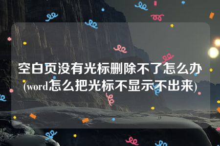 空白页没有光标删除不了怎么办(word怎么把光标不显示不出来)