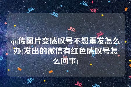 qq传图片变感叹号不想重发怎么办(发出的微信有红色感叹号怎么回事)