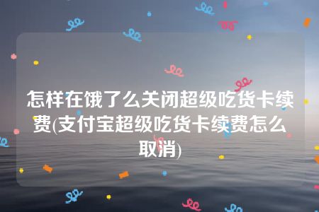 怎样在饿了么关闭超级吃货卡续费(支付宝超级吃货卡续费怎么取消)