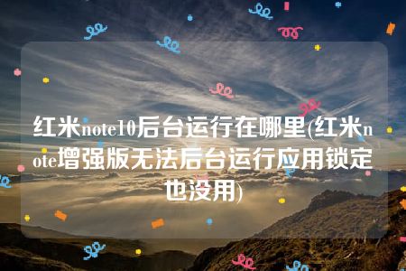 红米note10后台运行在哪里(红米note增强版无法后台运行应用锁定也没用)