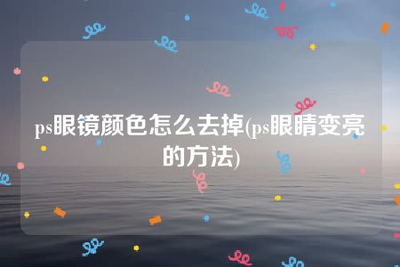 ps眼镜颜色怎么去掉(ps眼睛变亮的方法)