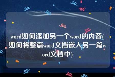 word如何添加另一个word的内容(如何将整篇word文档嵌入另一篇word文档中)