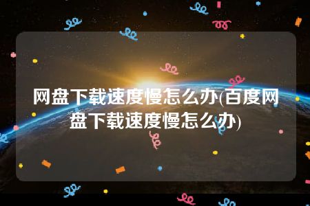 网盘下载速度慢怎么办(百度网盘下载速度慢怎么办)