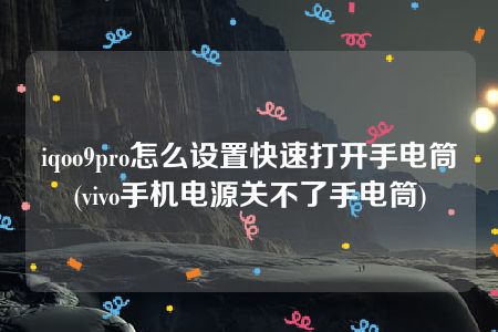 iqoo9pro怎么设置快速打开手电筒(vivo手机电源关不了手电筒)