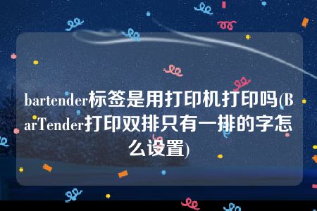 bartender标签是用打印机打印吗(BarTender打印双排只有一排的字怎么设置)